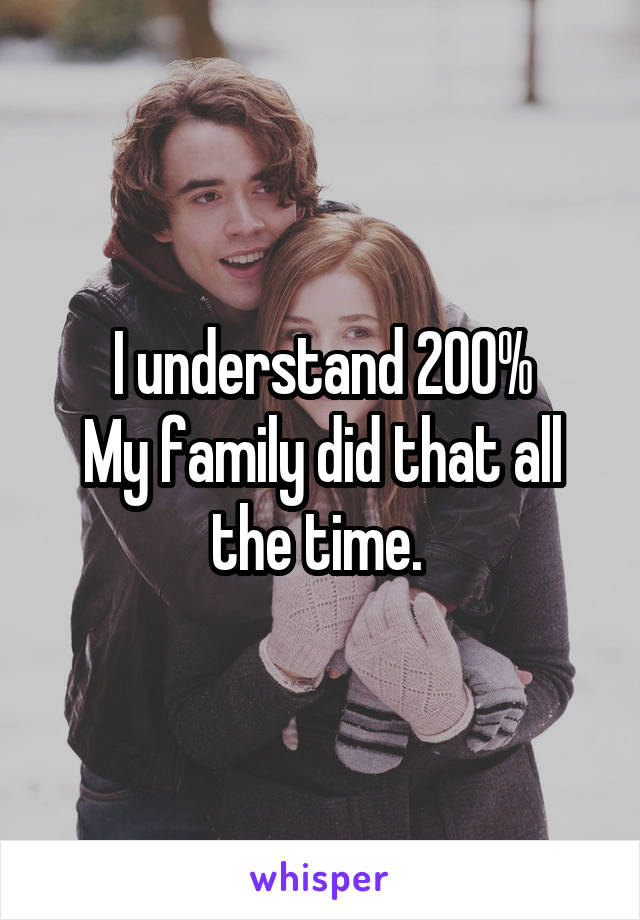 I understand 200%
My family did that all the time. 