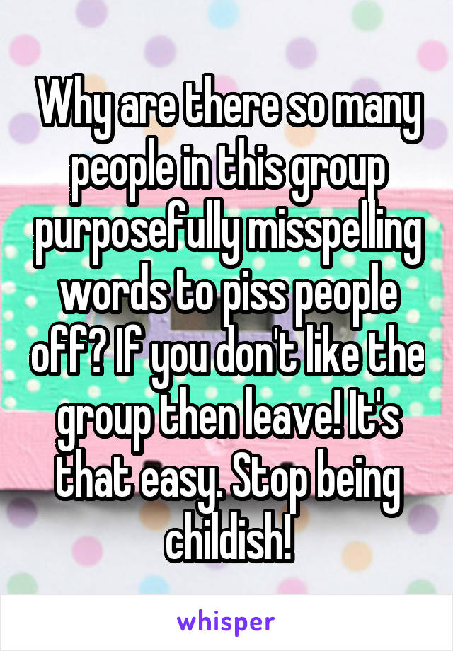 Why are there so many people in this group purposefully misspelling words to piss people off? If you don't like the group then leave! It's that easy. Stop being childish!