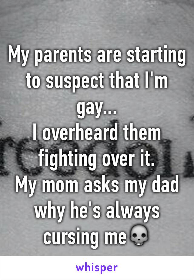 My parents are starting to suspect that I'm gay... 
I overheard them fighting over it. 
My mom asks my dad why he's always cursing me💀