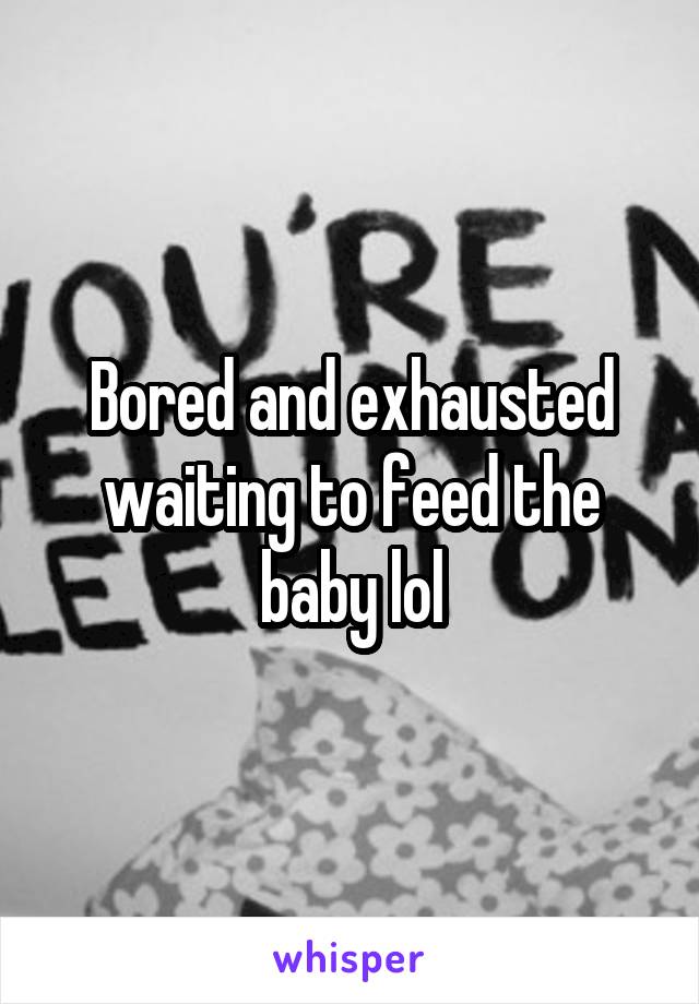 Bored and exhausted waiting to feed the baby lol