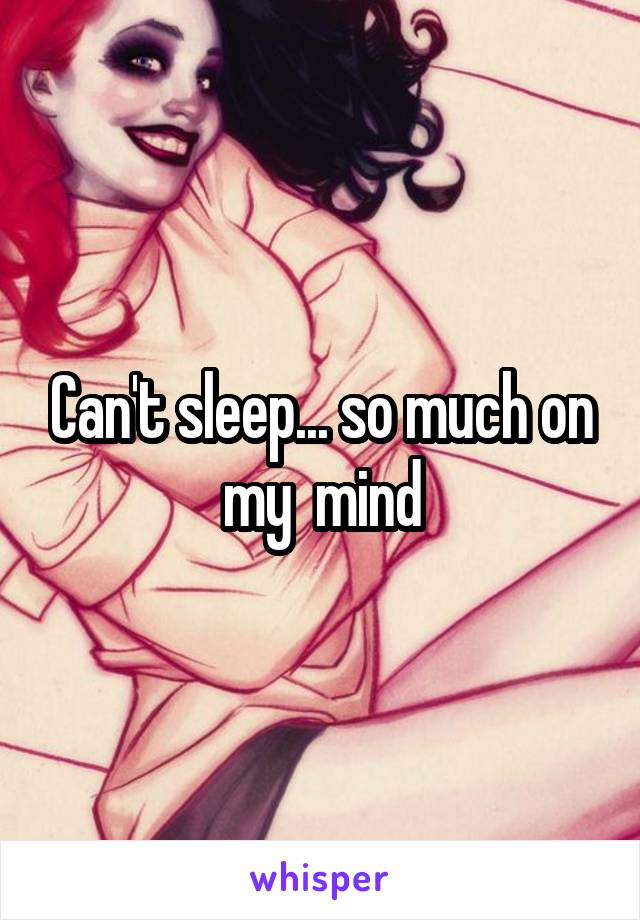 Can't sleep... so much on my  mind