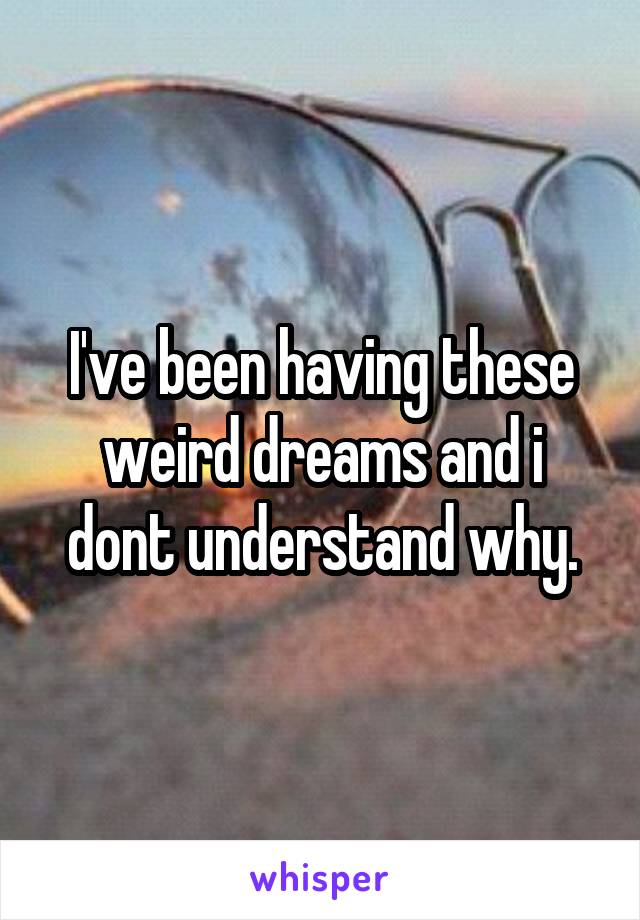 I've been having these weird dreams and i dont understand why.