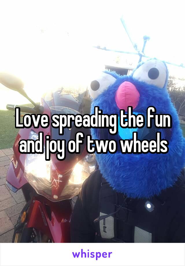 Love spreading the fun and joy of two wheels