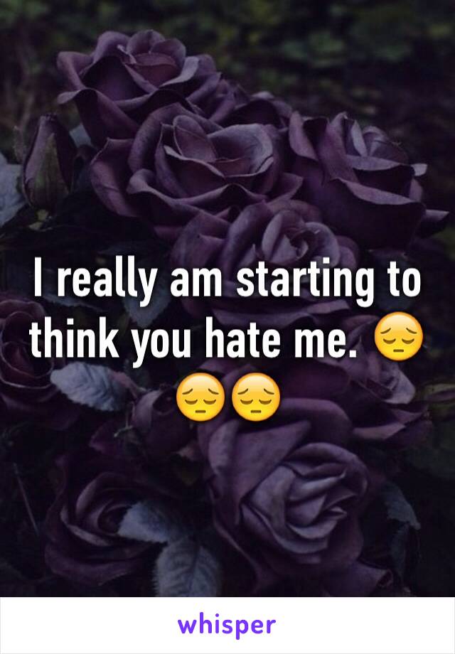 I really am starting to think you hate me. 😔😔😔