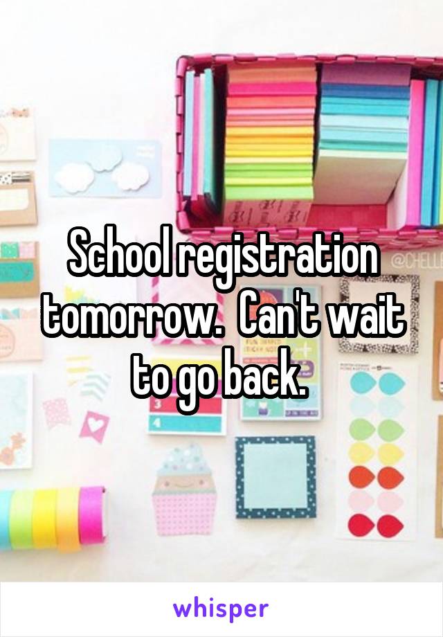 School registration tomorrow.  Can't wait to go back. 