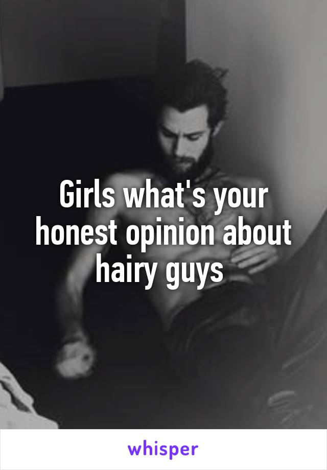 Girls what's your honest opinion about hairy guys 