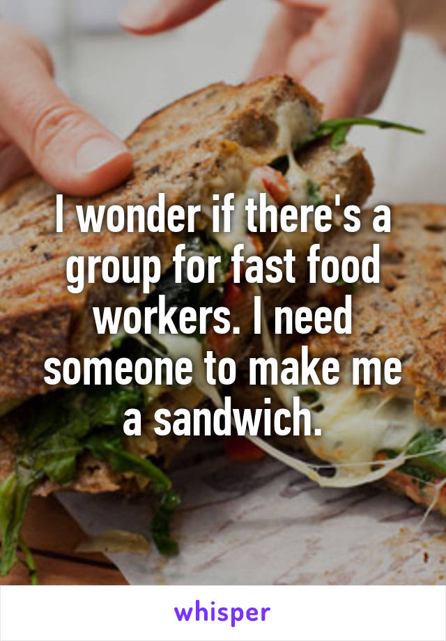 I wonder if there's a group for fast food workers. I need someone to make me a sandwich.