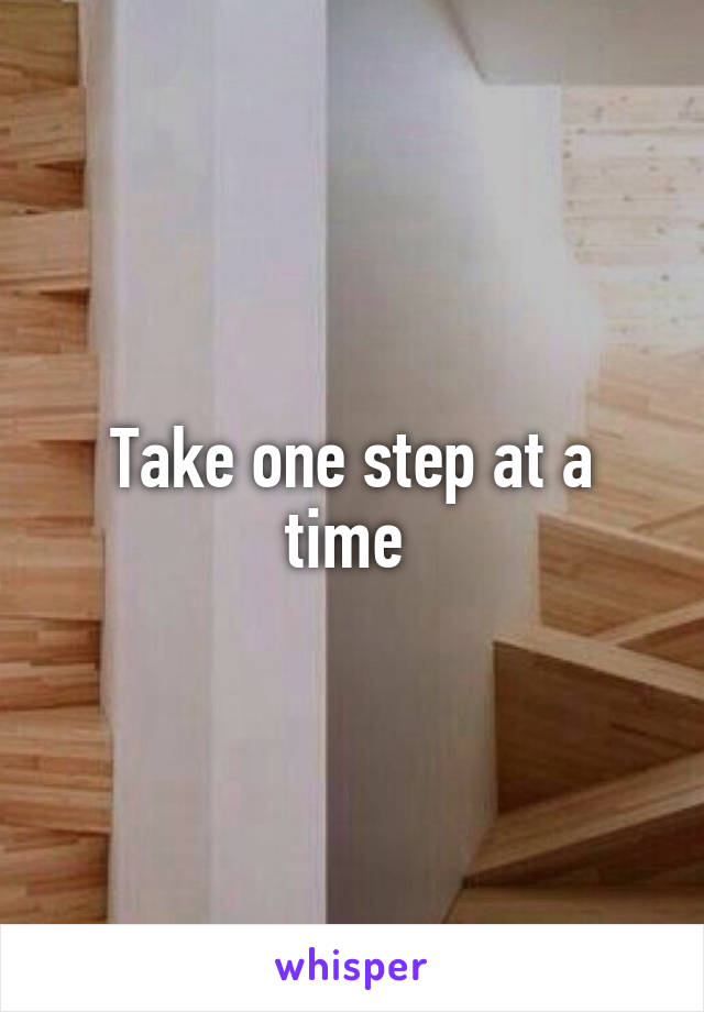 Take one step at a time 