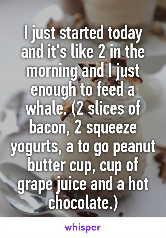 I just started today and it's like 2 in the morning and I just enough to feed a whale. (2 slices of bacon, 2 squeeze yogurts, a to go peanut butter cup, cup of grape juice and a hot chocolate.)