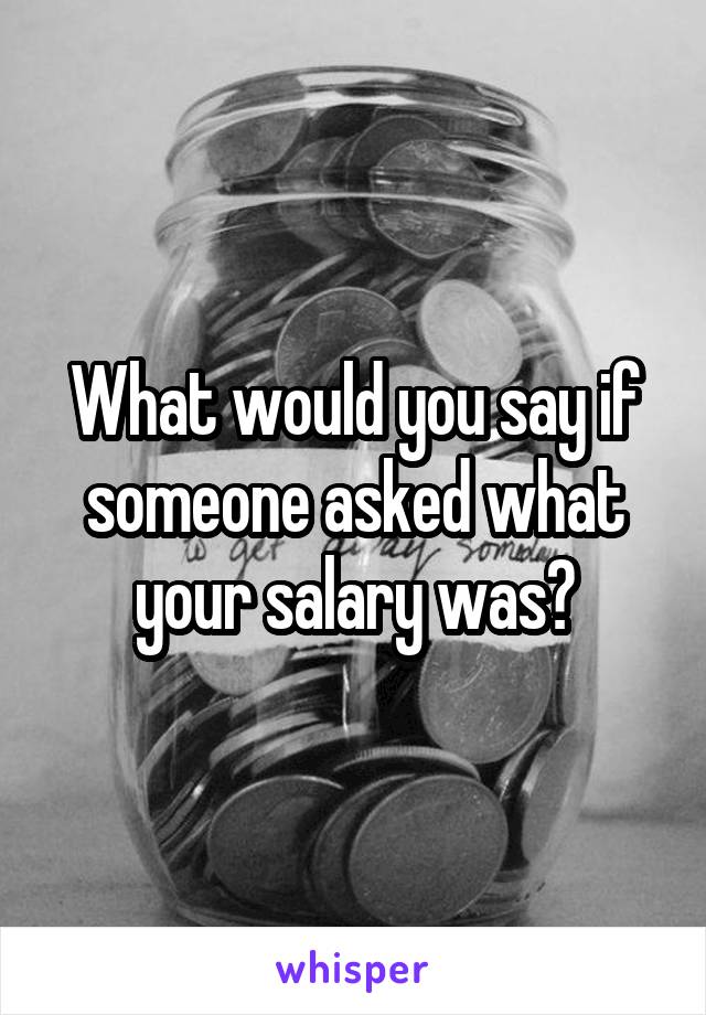 What would you say if someone asked what your salary was?