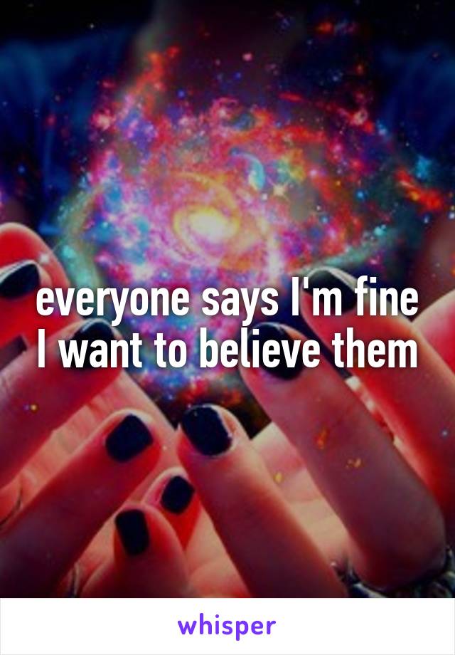 everyone says I'm fine I want to believe them