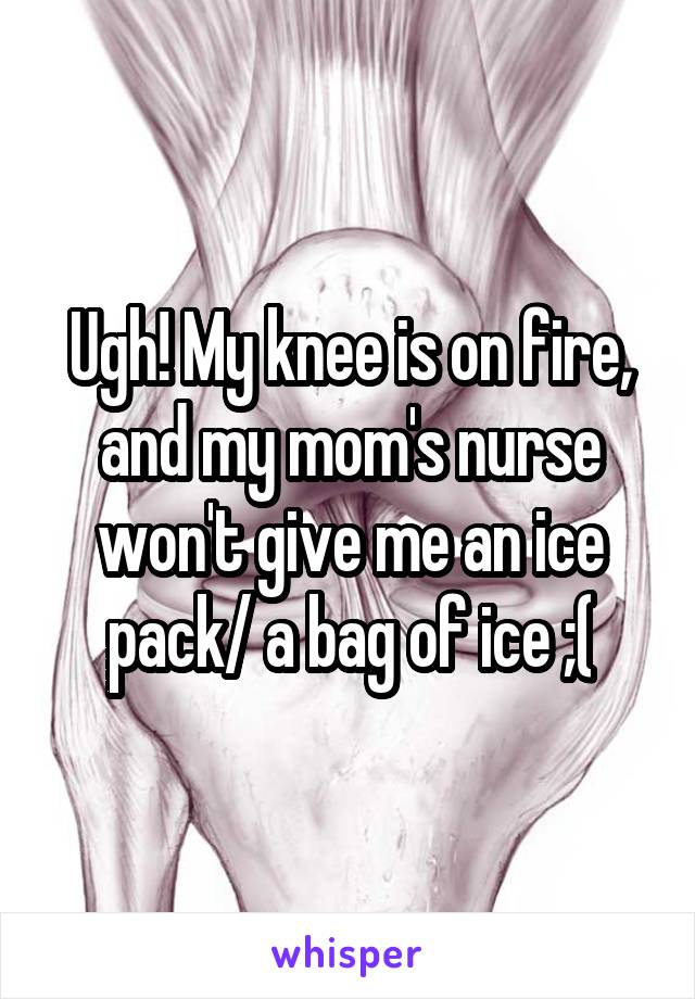 Ugh! My knee is on fire, and my mom's nurse won't give me an ice pack/ a bag of ice ;(