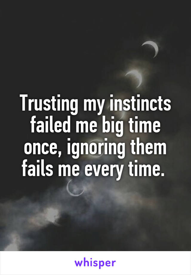 Trusting my instincts failed me big time once, ignoring them fails me every time. 