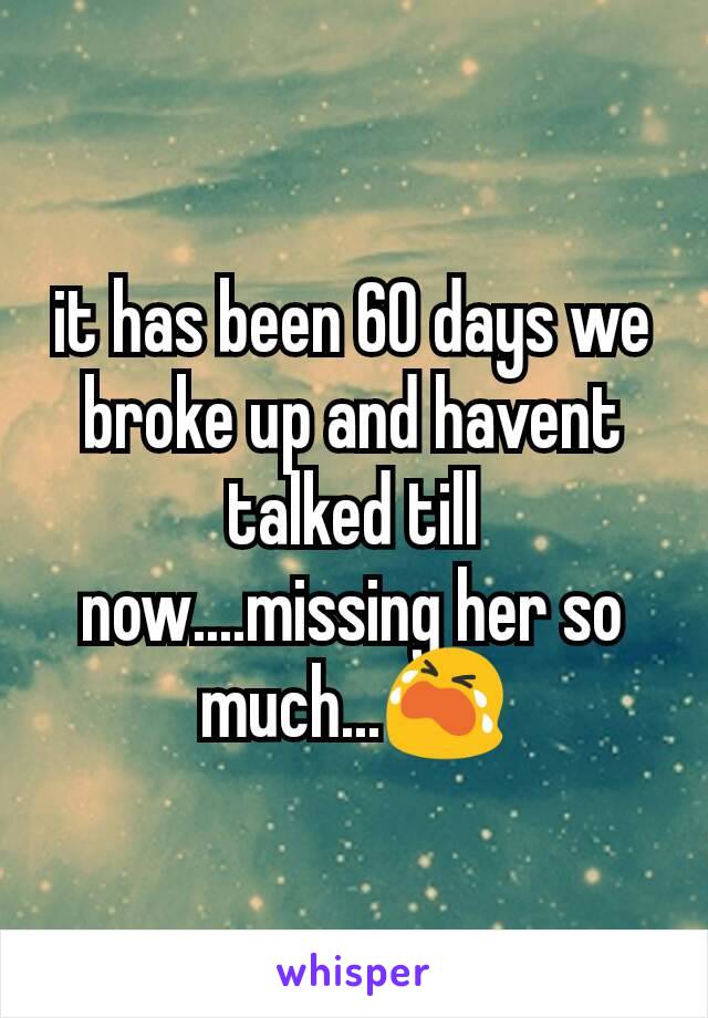 it has been 60 days we broke up and havent talked till now....missing her so much...😭