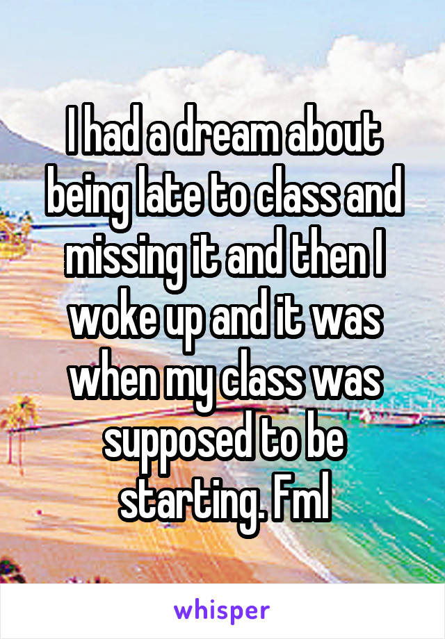 I had a dream about being late to class and missing it and then I woke up and it was when my class was supposed to be starting. Fml