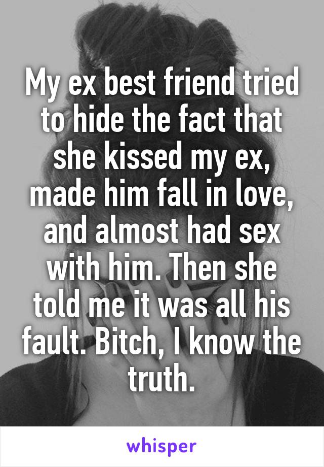 My ex best friend tried to hide the fact that she kissed my ex, made him fall in love, and almost had sex with him. Then she told me it was all his fault. Bitch, I know the truth.