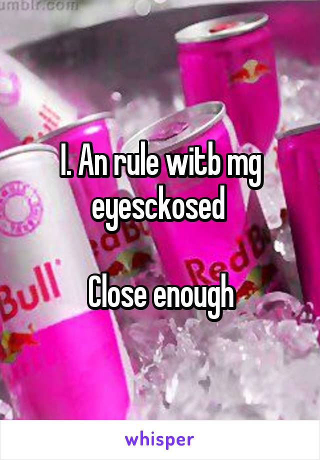 I. An rule witb mg eyesckosed 

Close enough