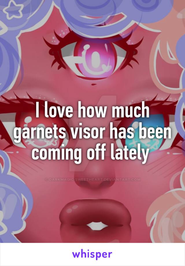 I love how much garnets visor has been coming off lately 