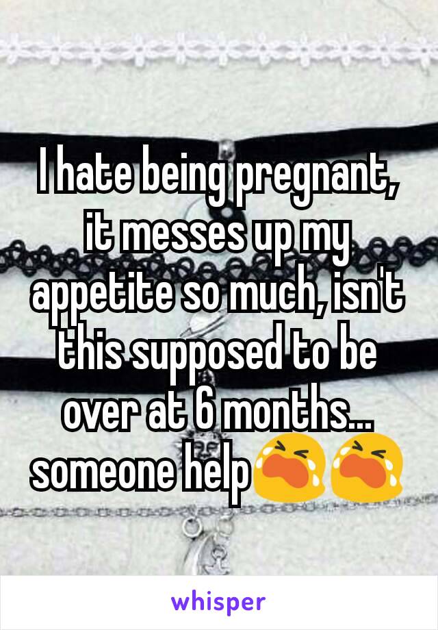 I hate being pregnant,  it messes up my appetite so much, isn't this supposed to be over at 6 months... someone help😭😭