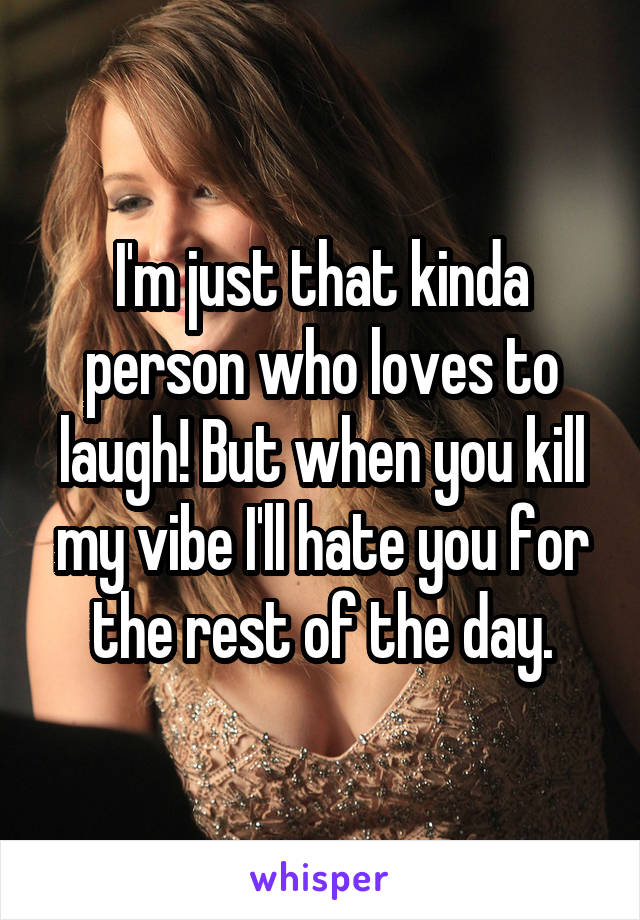 I'm just that kinda person who loves to laugh! But when you kill my vibe I'll hate you for the rest of the day.