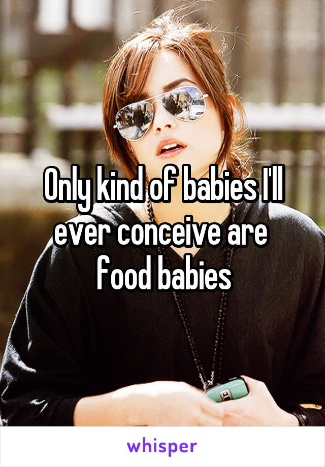 Only kind of babies I'll ever conceive are 
food babies