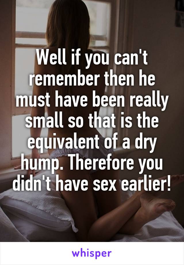 Well if you can't remember then he must have been really small so that is the equivalent of a dry hump. Therefore you didn't have sex earlier! 