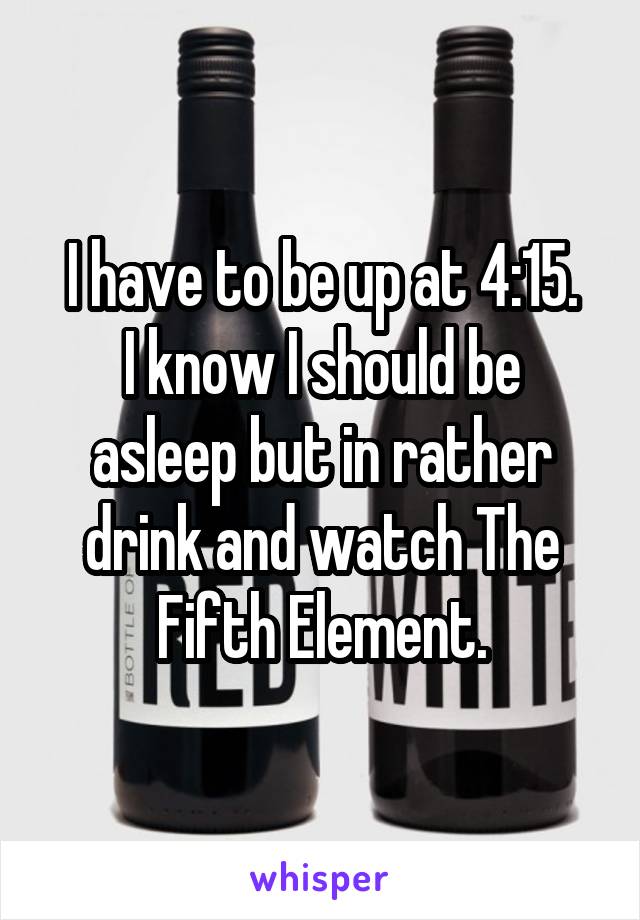 I have to be up at 4:15.
I know I should be asleep but in rather drink and watch The Fifth Element.