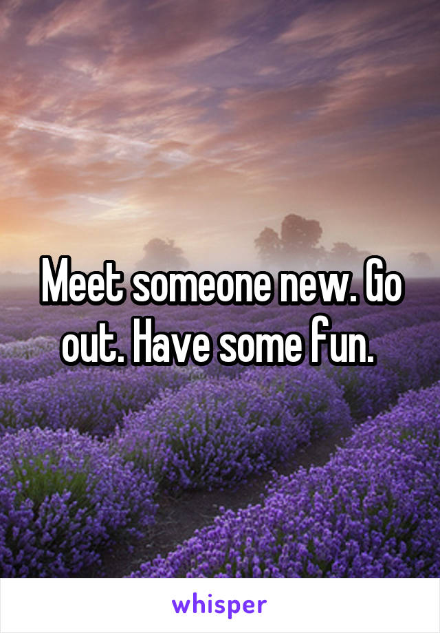 Meet someone new. Go out. Have some fun. 