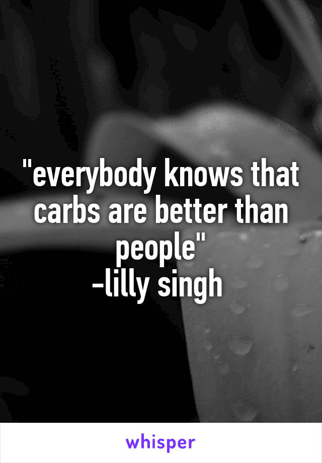 "everybody knows that carbs are better than people"
-lilly singh 