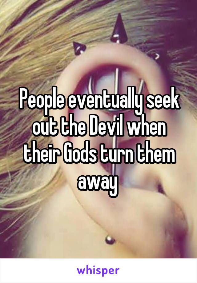 People eventually seek out the Devil when their Gods turn them away 