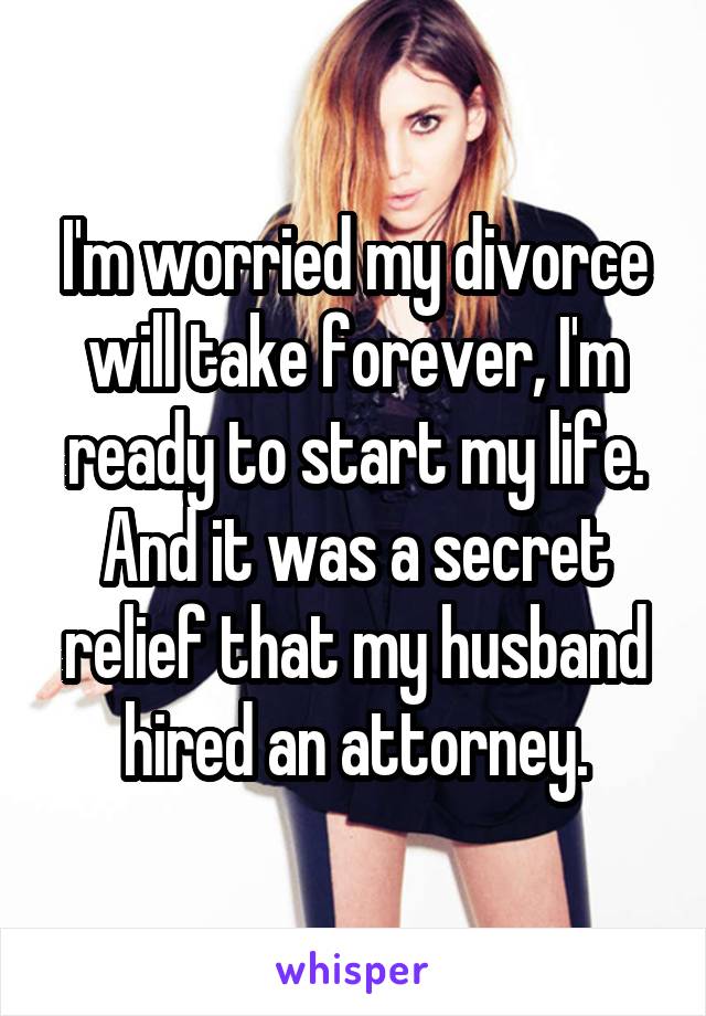 I'm worried my divorce will take forever, I'm ready to start my life. And it was a secret relief that my husband hired an attorney.