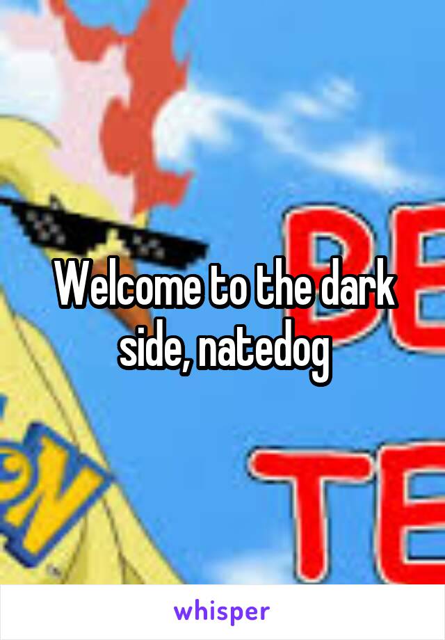 Welcome to the dark side, natedog