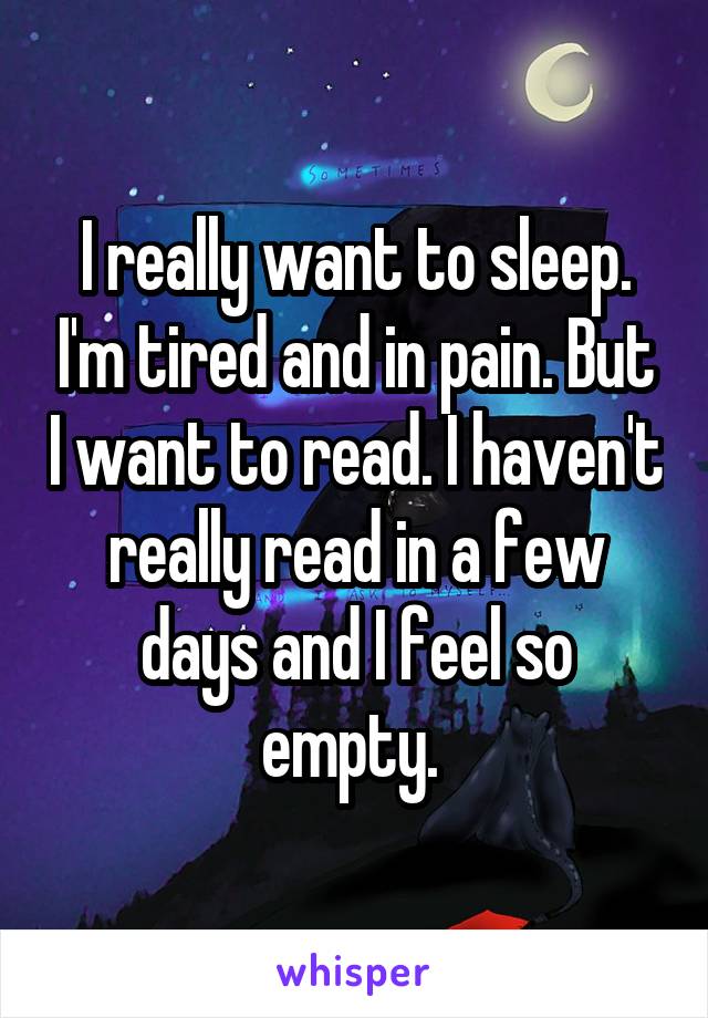 I really want to sleep. I'm tired and in pain. But I want to read. I haven't really read in a few days and I feel so empty. 