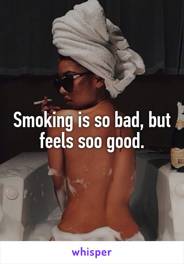 Smoking is so bad, but feels soo good.