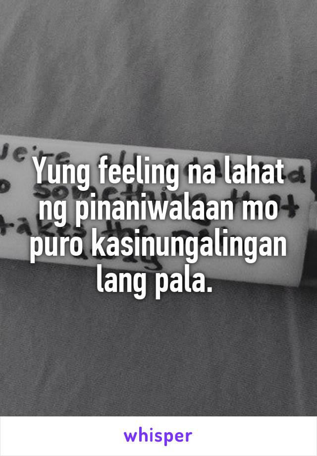 Yung feeling na lahat ng pinaniwalaan mo puro kasinungalingan lang pala. 