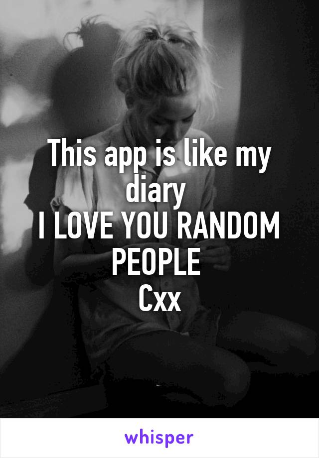 This app is like my diary 
I LOVE YOU RANDOM PEOPLE 
Cxx