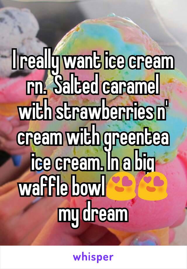 I really want ice cream rn.  Salted caramel with strawberries n' cream with greentea ice cream. In a big waffle bowl😍😍 my dream