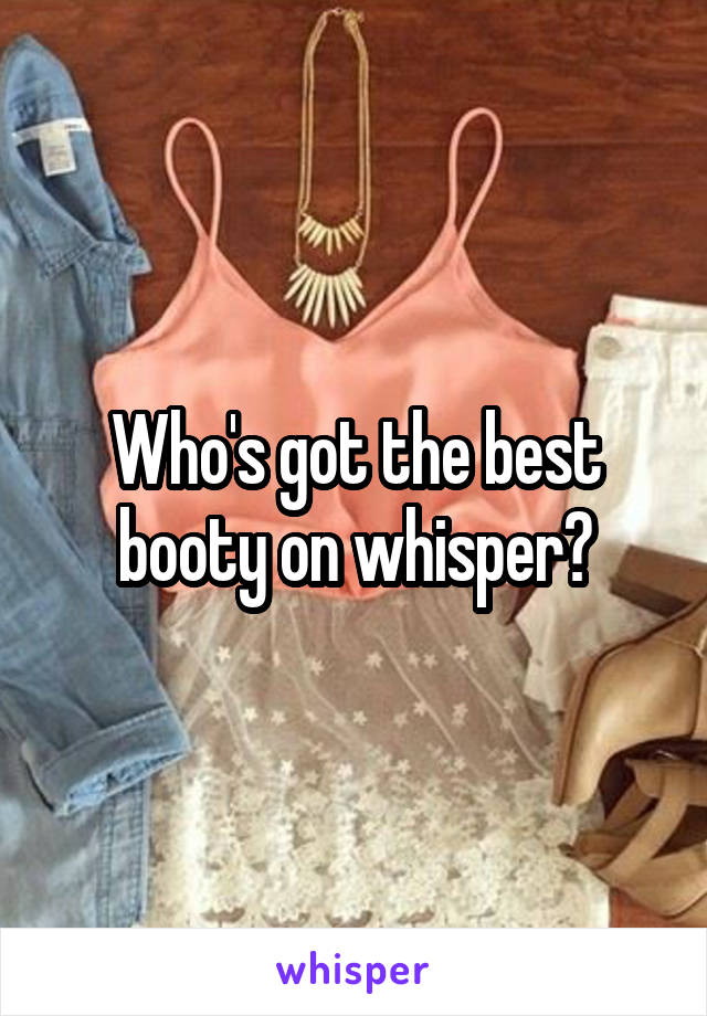 Who's got the best booty on whisper?