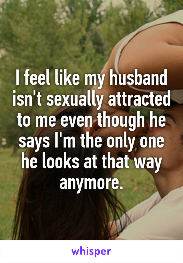 I feel like my husband isn't sexually attracted to me even though he says I'm the only one he looks at that way anymore.