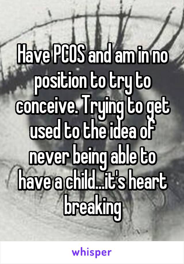 Have PCOS and am in no position to try to conceive. Trying to get used to the idea of never being able to have a child...it's heart breaking