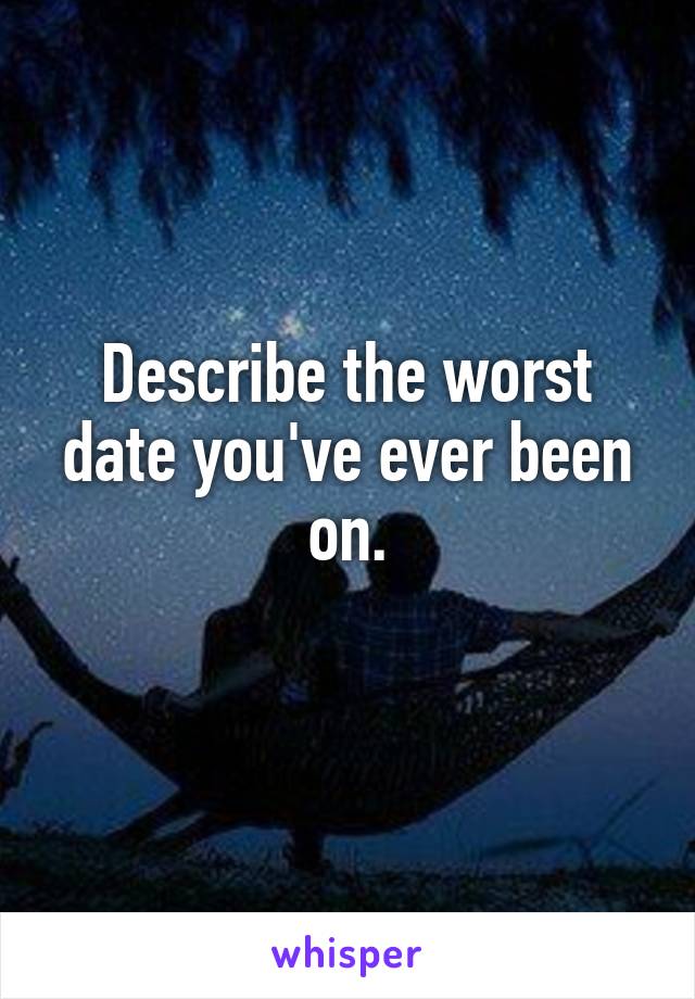 Describe the worst date you've ever been on.
