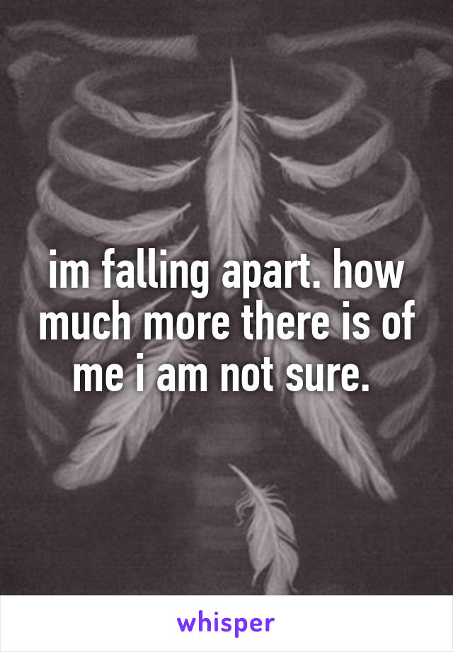 im falling apart. how much more there is of me i am not sure. 