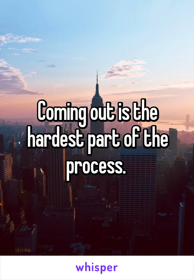 Coming out is the hardest part of the process. 