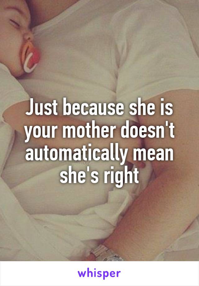 Just because she is your mother doesn't automatically mean she's right