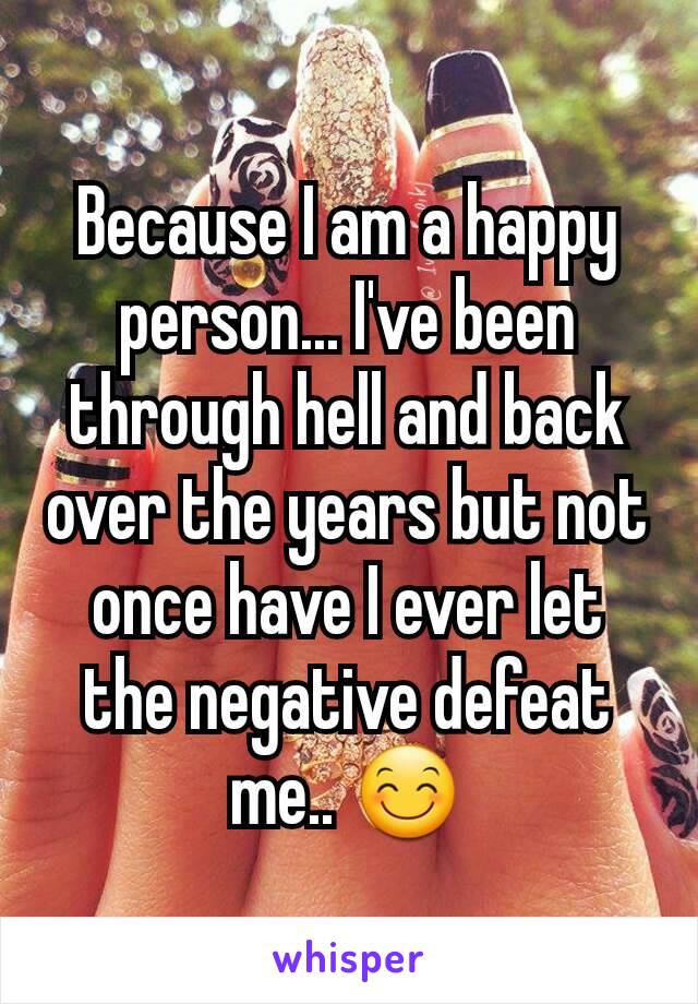 Because I am a happy person... I've been through hell and back over the years but not once have I ever let the negative defeat me.. 😊