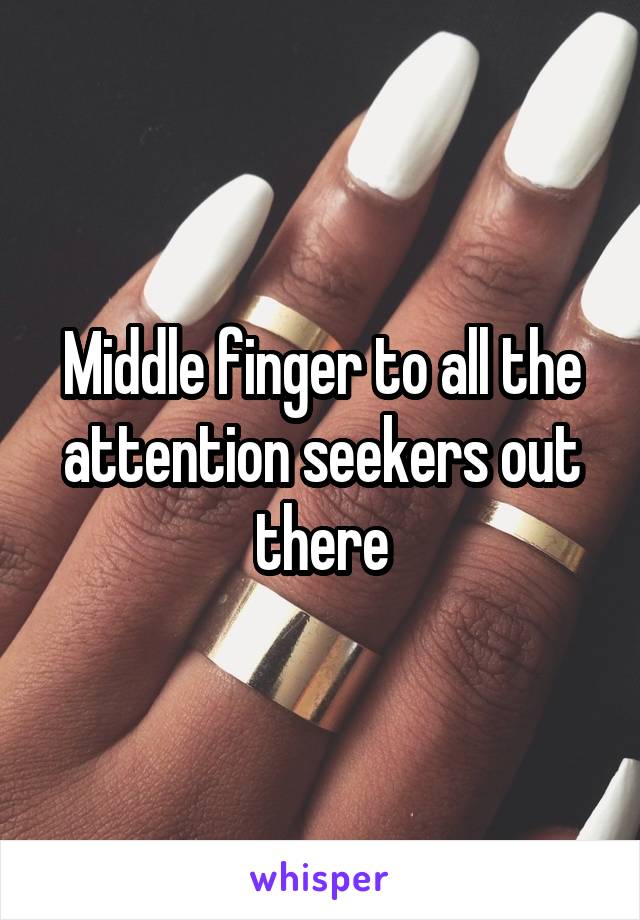 Middle finger to all the attention seekers out there