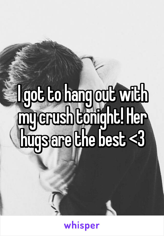 I got to hang out with my crush tonight! Her hugs are the best <3