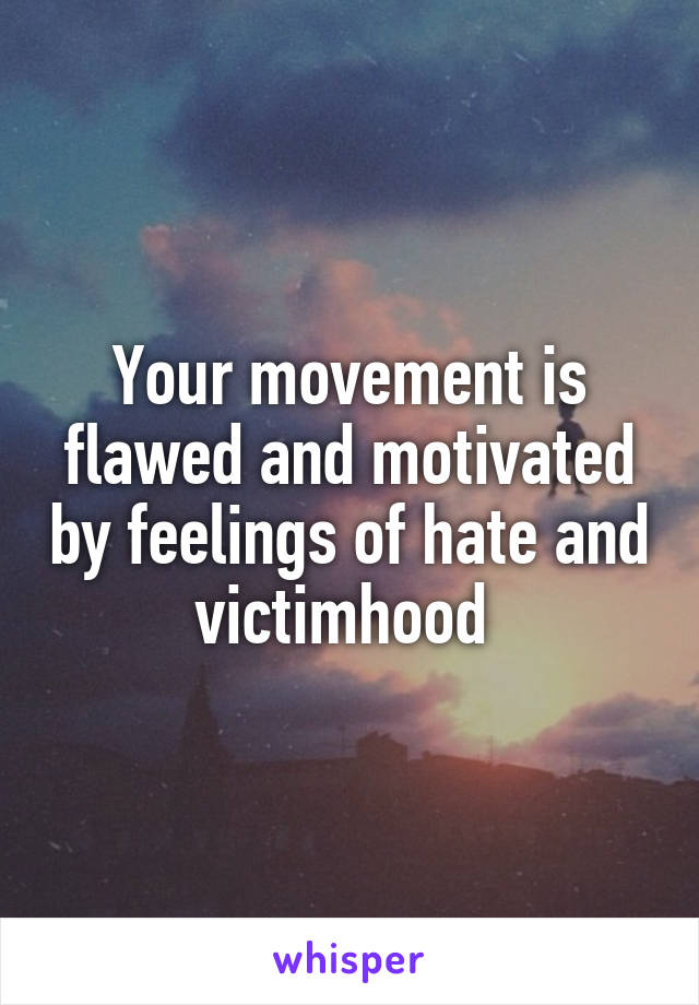 Your movement is flawed and motivated by feelings of hate and victimhood 