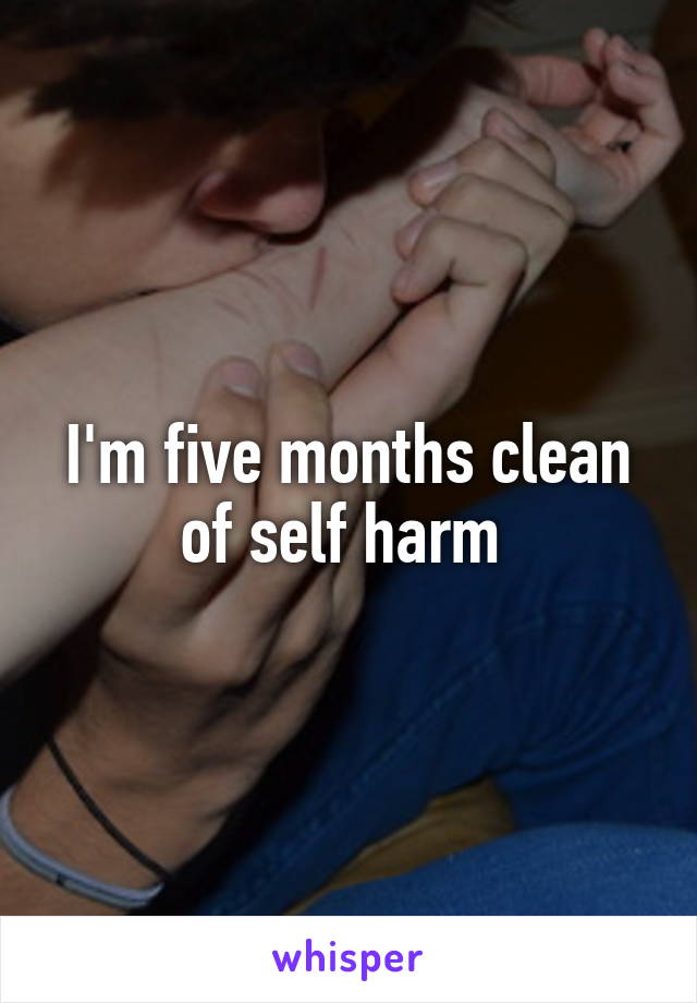 I'm five months clean of self harm 