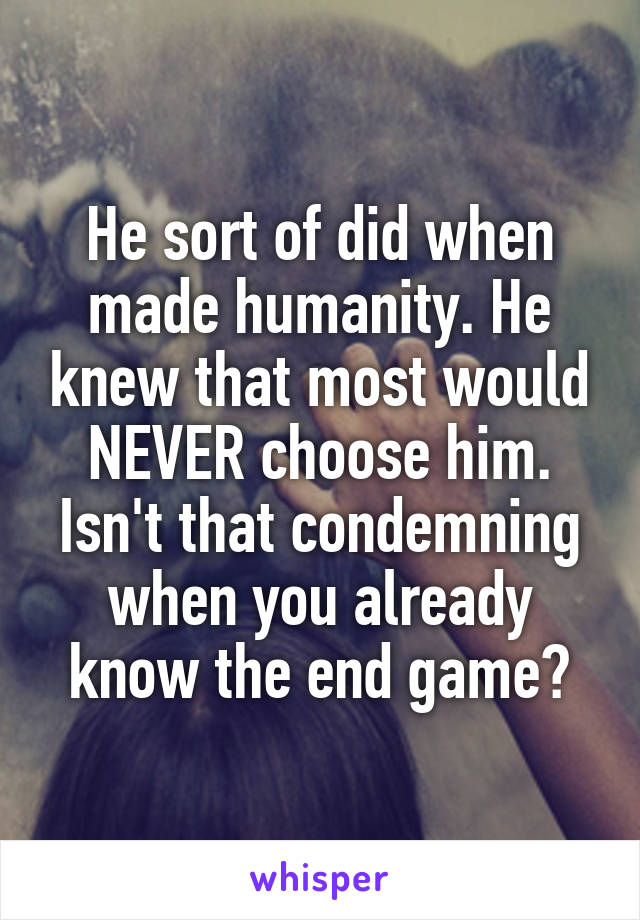 He sort of did when made humanity. He knew that most would NEVER choose him. Isn't that condemning when you already know the end game?